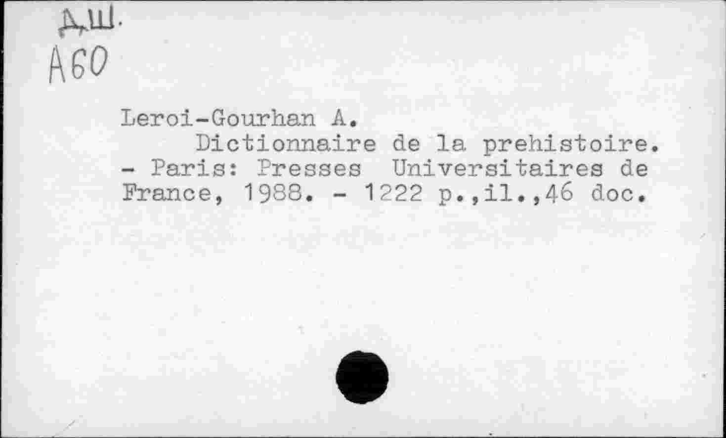 ﻿Д.НЈ.
Leroi-Gourhan А.
Dictionnaire de la préhistoire - Paris: Presses Universitaires de France, 1988. - 1222 p.,il.,46 doc.